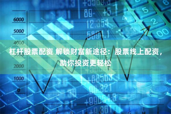 杠杆股票配资 解锁财富新途径：股票线上配资，助你投资更轻松