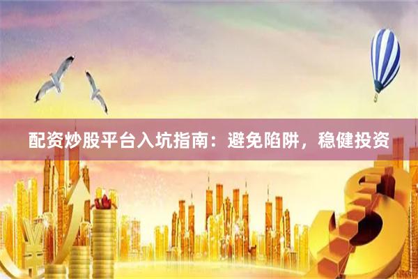配资炒股平台入坑指南：避免陷阱，稳健投资