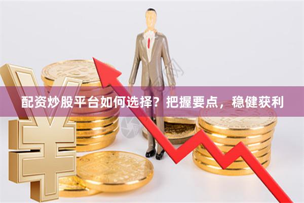 配资炒股平台如何选择？把握要点，稳健获利