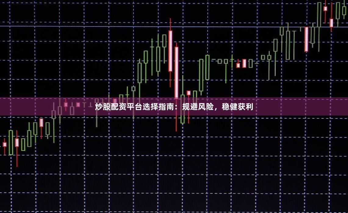 炒股配资平台选择指南：规避风险，稳健获利