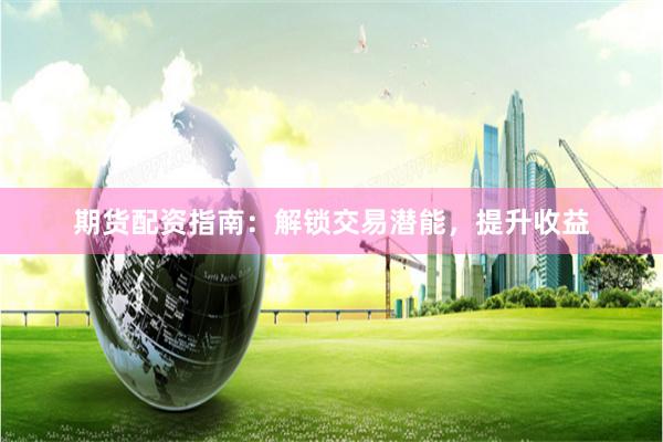 期货配资指南：解锁交易潜能，提升收益
