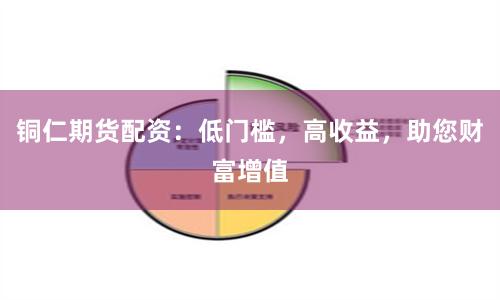 铜仁期货配资：低门槛，高收益，助您财富增值