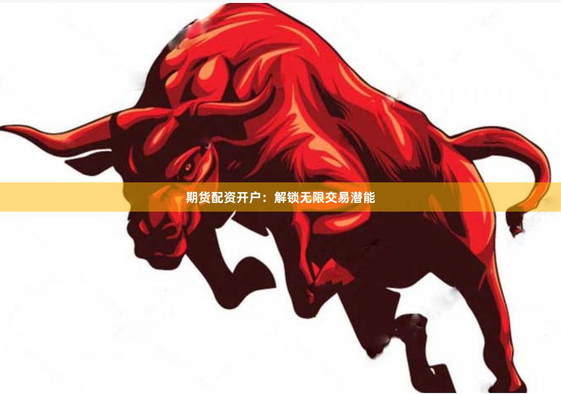 期货配资开户：解锁无限交易潜能