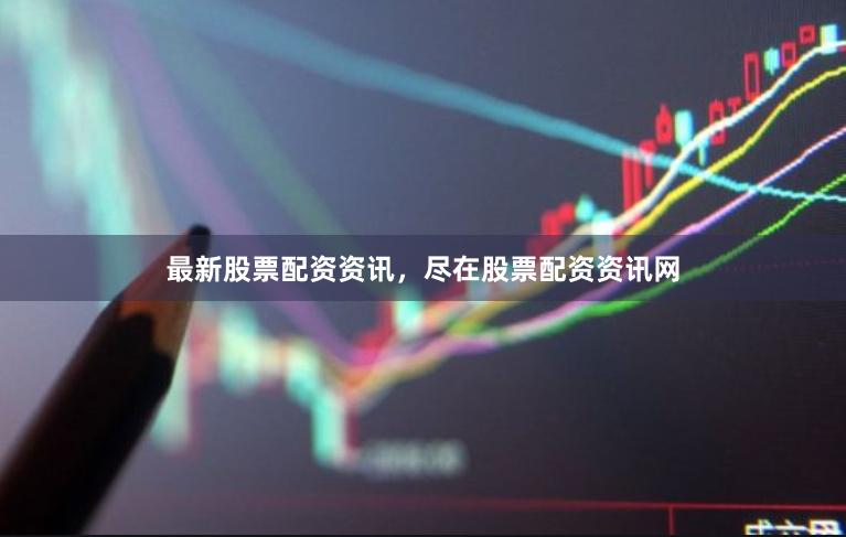 最新股票配资资讯，尽在股票配资资讯网