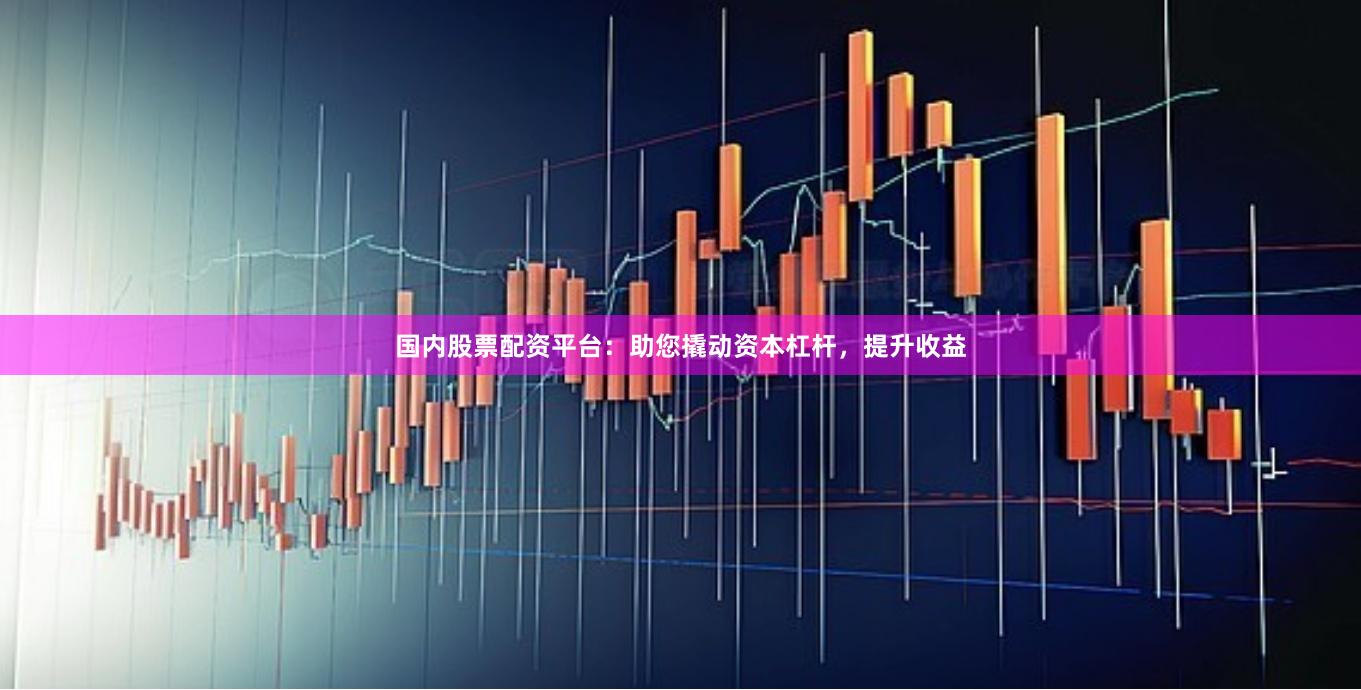 国内股票配资平台：助您撬动资本杠杆，提升收益