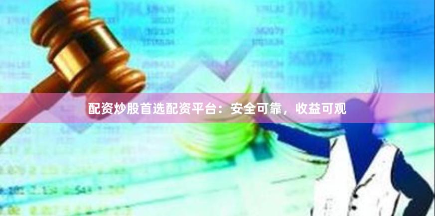 配资炒股首选配资平台：安全可靠，收益可观