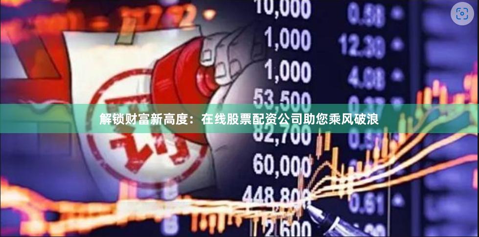 解锁财富新高度：在线股票配资公司助您乘风破浪
