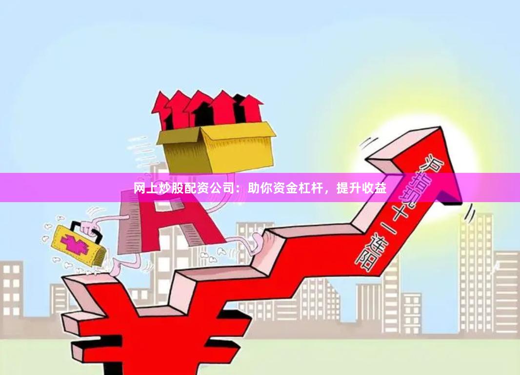 网上炒股配资公司：助你资金杠杆，提升收益