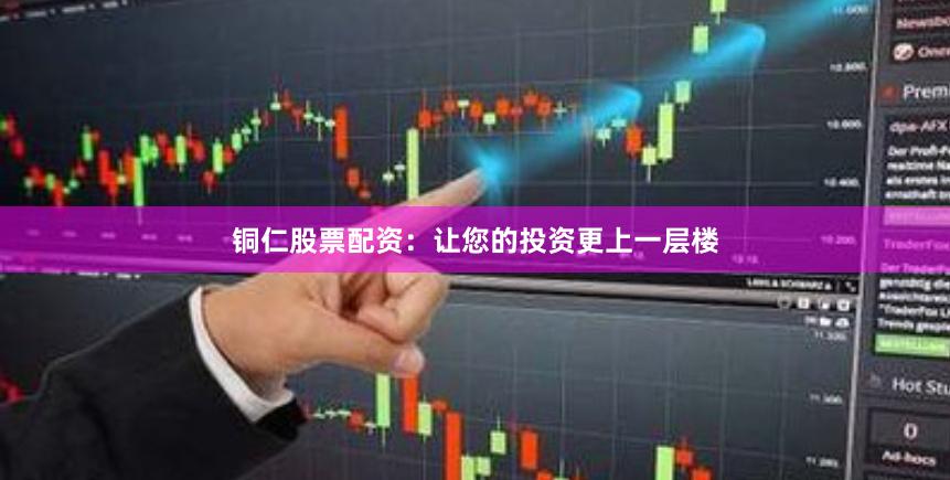 铜仁股票配资：让您的投资更上一层楼