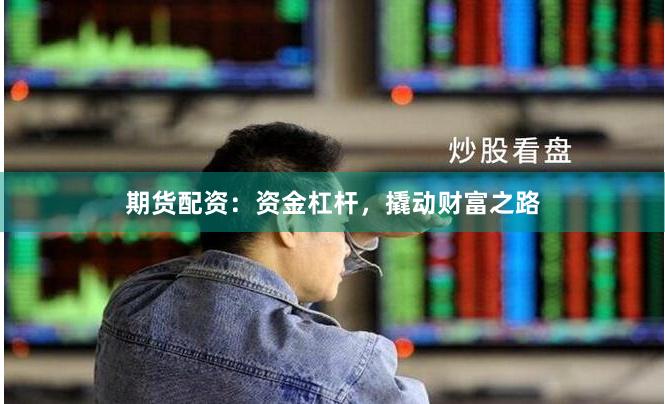 期货配资：资金杠杆，撬动财富之路