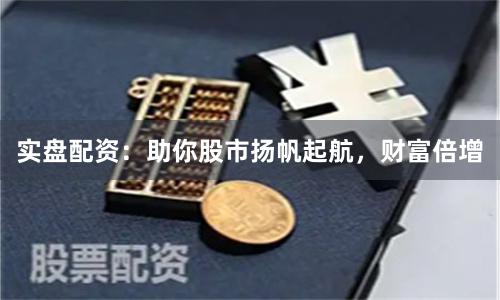 实盘配资：助你股市扬帆起航，财富倍增