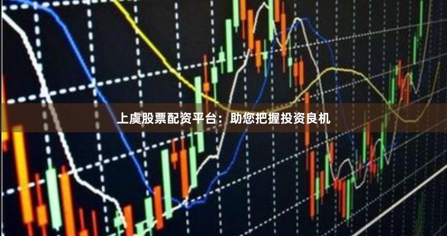 上虞股票配资平台：助您把握投资良机
