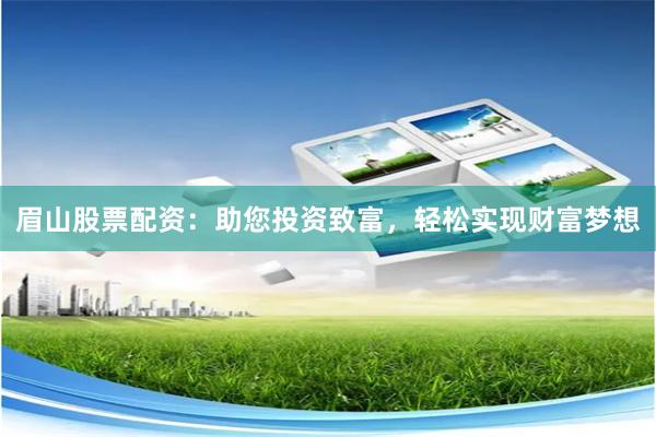 眉山股票配资：助您投资致富，轻松实现财富梦想