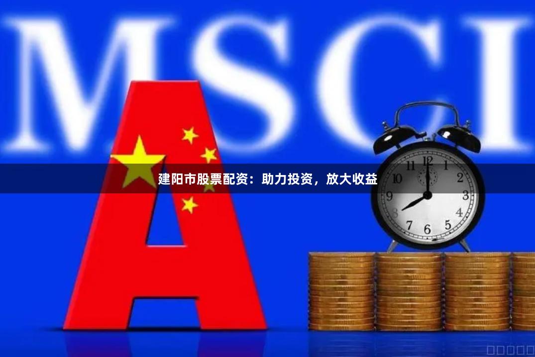 建阳市股票配资：助力投资，放大收益