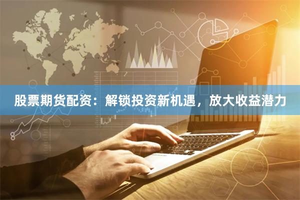 股票期货配资：解锁投资新机遇，放大收益潜力
