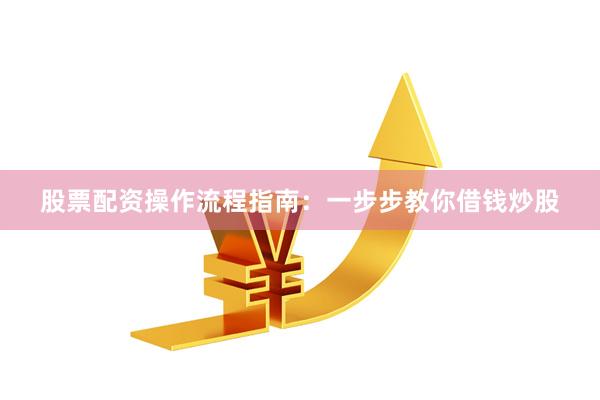 股票配资操作流程指南：一步步教你借钱炒股