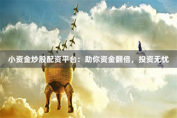小资金炒股配资平台：助你资金翻倍，投资无忧