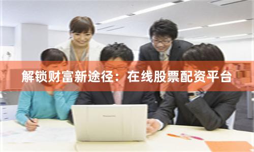 解锁财富新途径：在线股票配资平台