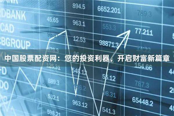 中国股票配资网：您的投资利器，开启财富新篇章