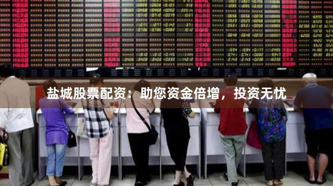 盐城股票配资：助您资金倍增，投资无忧