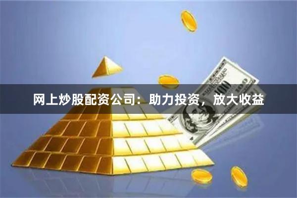网上炒股配资公司：助力投资，放大收益