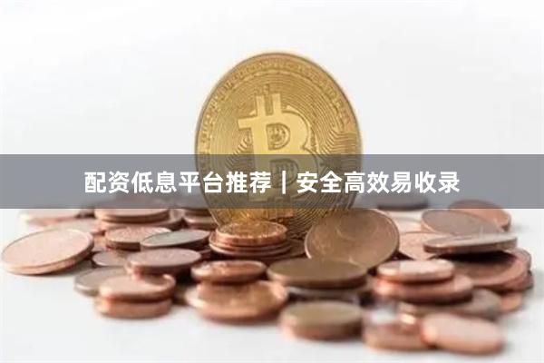 配资低息平台推荐｜安全高效易收录