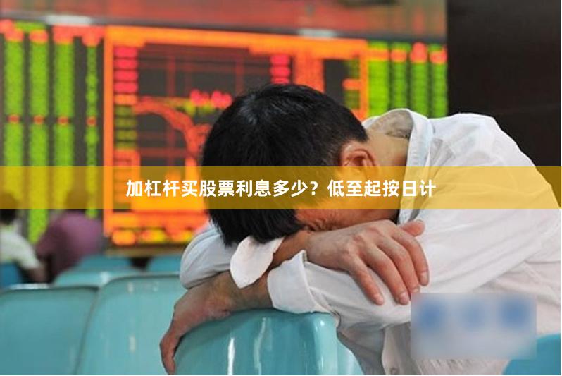 加杠杆买股票利息多少？低至起按日计